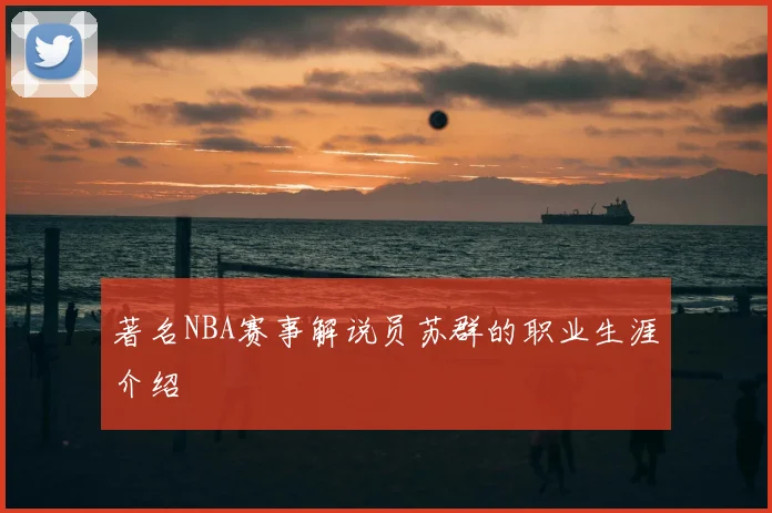 著名NBA赛事解说员苏群的职业生涯介绍