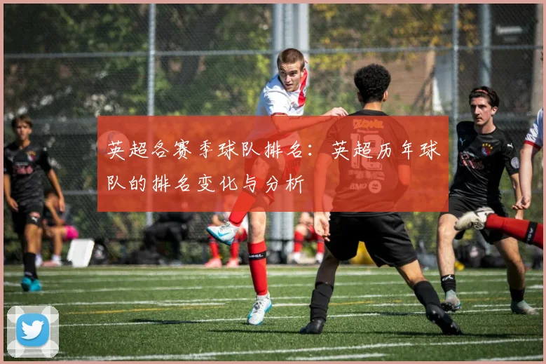 英超各赛季球队排名：英超历年球队的排名变化与分析
