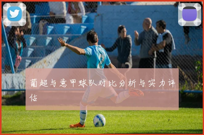 葡超与意甲球队对比分析与实力评估