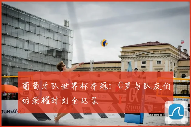 葡萄牙队世界杯夺冠：C罗与队友们的荣耀时刻全记录
