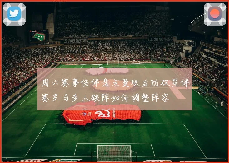 周六赛事伤停盘点曼联后防双星停赛罗马多人缺阵如何调整阵容