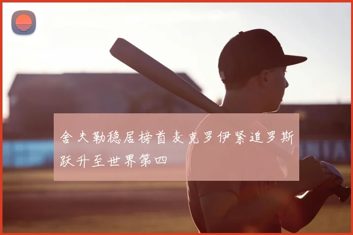 舍夫勒稳居榜首麦克罗伊紧追罗斯跃升至世界第四