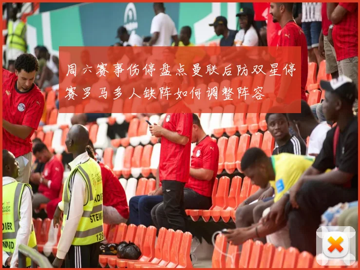 周六赛事伤停盘点曼联后防双星停赛罗马多人缺阵如何调整阵容