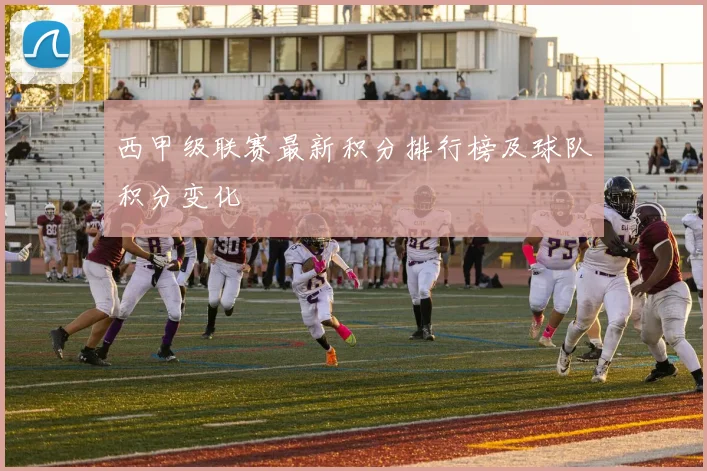 西甲级联赛最新积分排行榜及球队积分变化