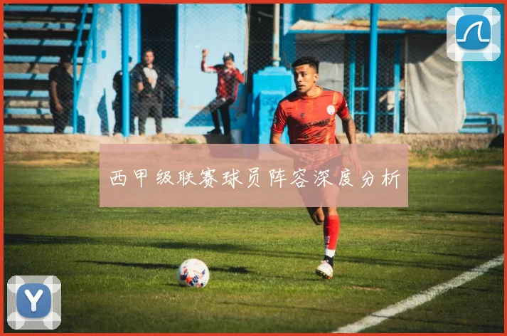 西甲级联赛球员阵容深度分析